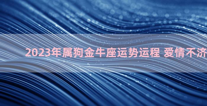 2023年属狗金牛座运势运程 爱情不济防杜疏漏